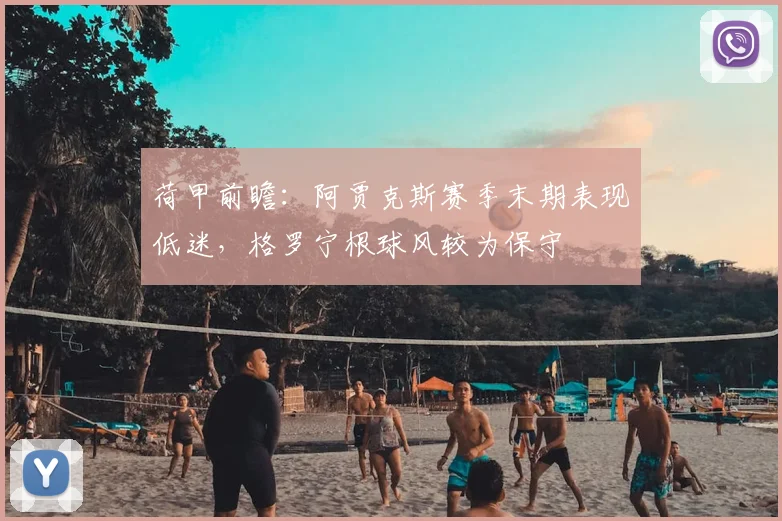 荷甲前瞻：阿贾克斯赛季末期表现低迷，格罗宁根球风较为保守