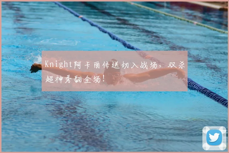 Knight阿卡丽传送切入战场，双杀超神秀翻全场！