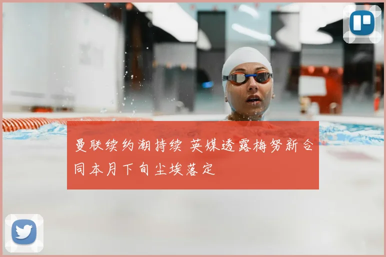 曼联续约潮持续 英媒透露梅努新合同本月下旬尘埃落定
