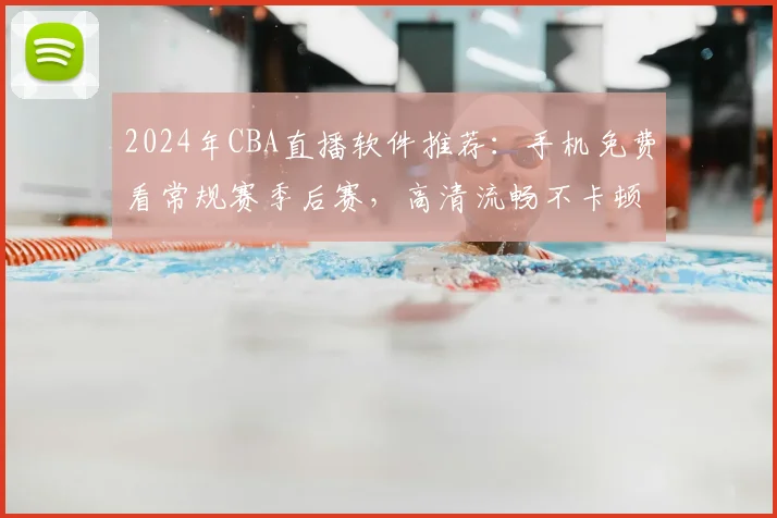2024年CBA直播软件推荐：手机免费看常规赛季后赛，高清流畅不卡顿
