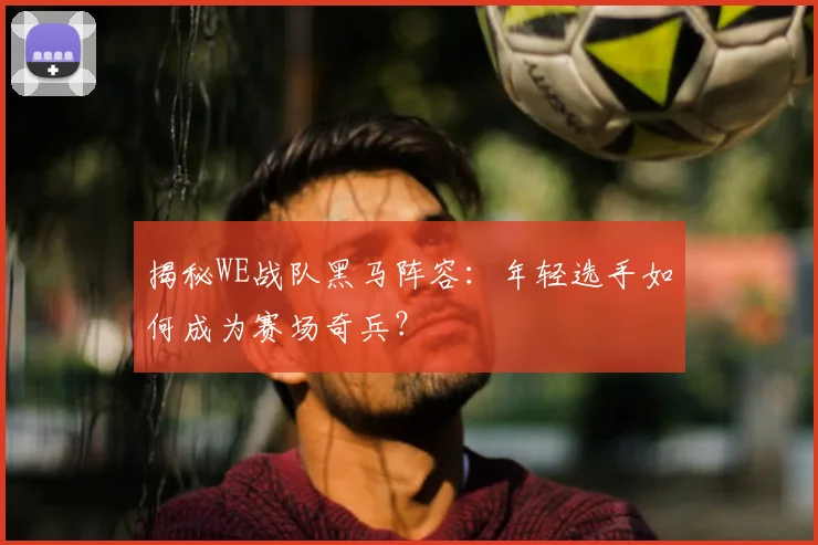 揭秘WE战队黑马阵容:年轻选手如何成为赛场奇兵?