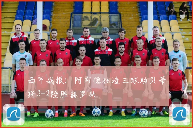 西甲战报：阿布德独造三球助贝蒂斯3-2险胜赫罗纳