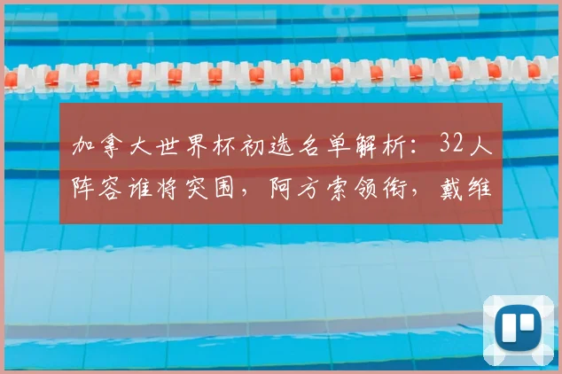 加拿大世界杯初选名单解析：32人阵容谁将突围，阿方索领衔，戴维布坎南入选引关注