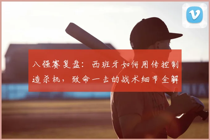 八强赛复盘：西班牙如何用传控制造杀机，致命一击的战术细节全解析
