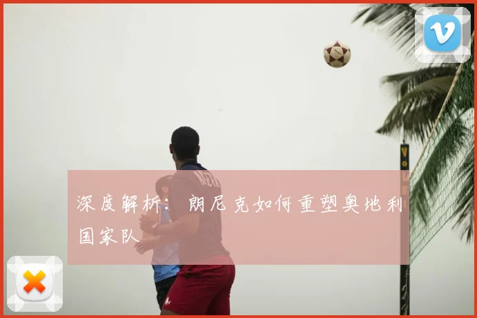 深度解析:朗尼克如何重塑奥地利国家队