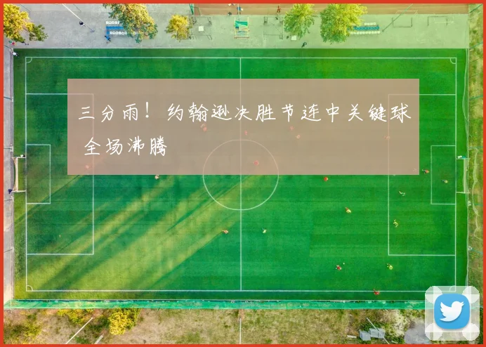 三分雨！约翰逊决胜节连中关键球 全场沸腾