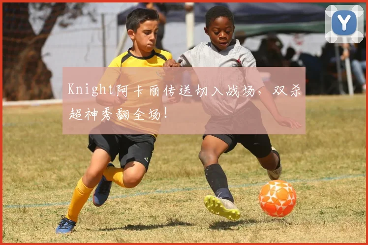 Knight阿卡丽传送切入战场，双杀超神秀翻全场！
