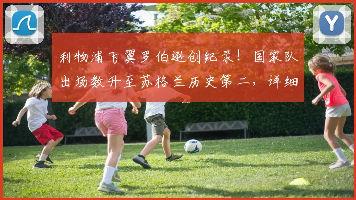 利物浦飞翼罗伯逊创纪录！国家队出场数升至苏格兰历史第二，详细解析其成长之路