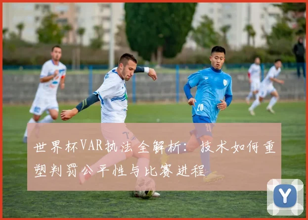 世界杯VAR执法全解析：技术如何重塑判罚公平性与比赛进程