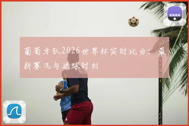 葡萄牙队2026世界杯实时比分：最新赛况与进球时刻