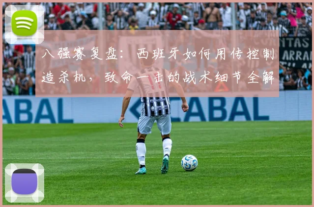 八强赛复盘：西班牙如何用传控制造杀机，致命一击的战术细节全解析