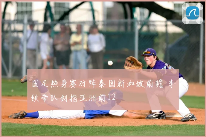 国足热身赛对阵泰国新加坡前瞻 李铁带队剑指亚洲前12