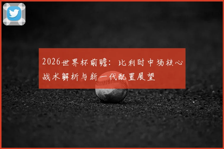 2026世界杯前瞻：比利时中场核心战术解析与新一代配置展望