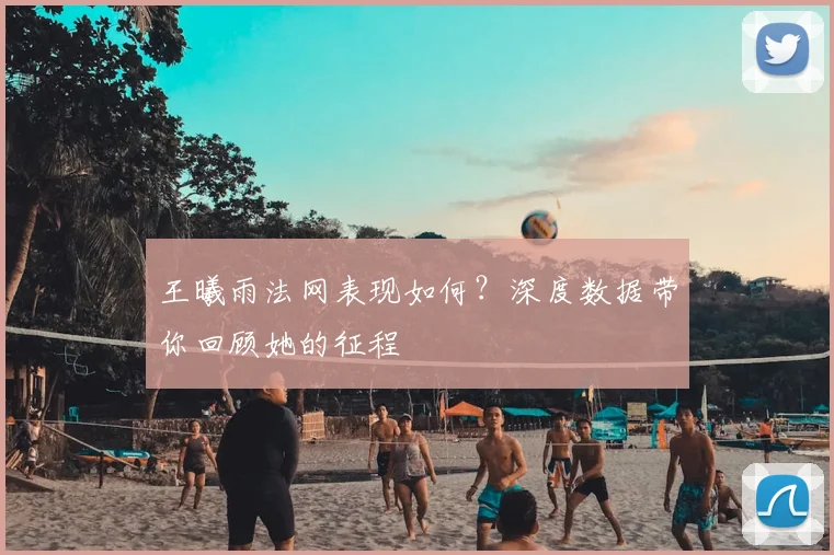 王曦雨法网表现如何？深度数据带你回顾她的征程