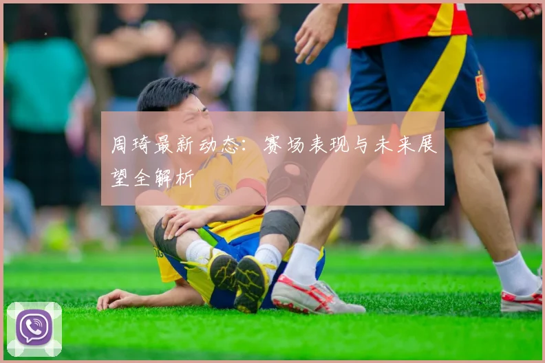 周琦最新动态:赛场表现与未来展望全解析