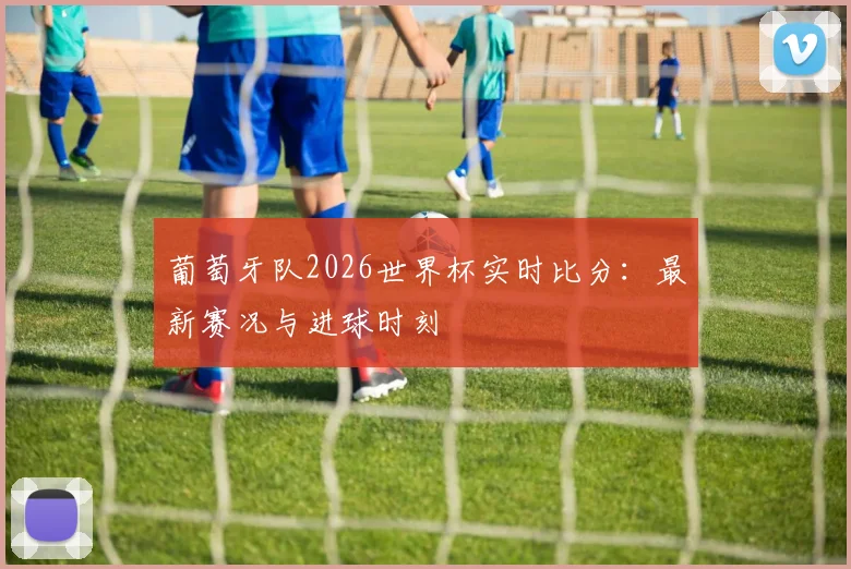 葡萄牙队2026世界杯实时比分：最新赛况与进球时刻