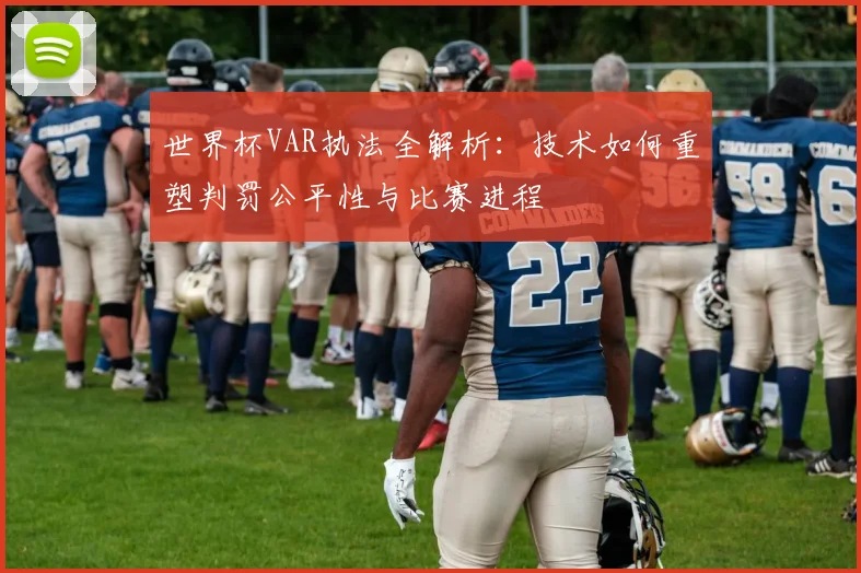世界杯VAR执法全解析：技术如何重塑判罚公平性与比赛进程