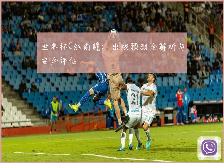 世界杯C组前瞻：出线预测全解析与安全评估