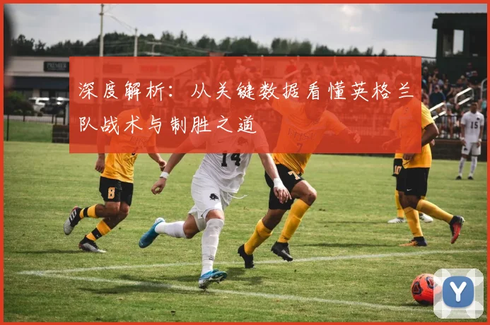 深度解析：从关键数据看懂英格兰队战术与制胜之道