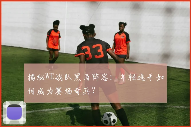 揭秘WE战队黑马阵容：年轻选手如何成为赛场奇兵？
