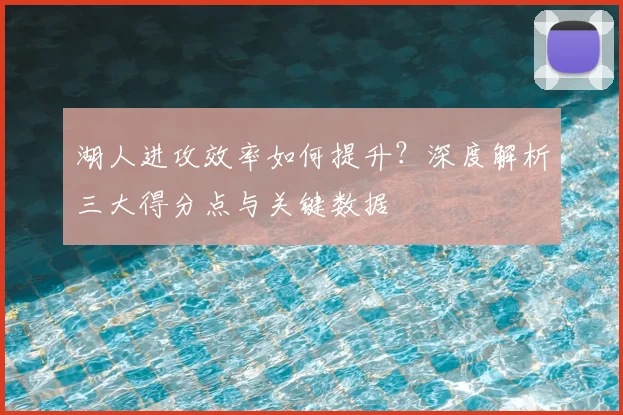 湖人进攻效率如何提升？深度解析三大得分点与关键数据