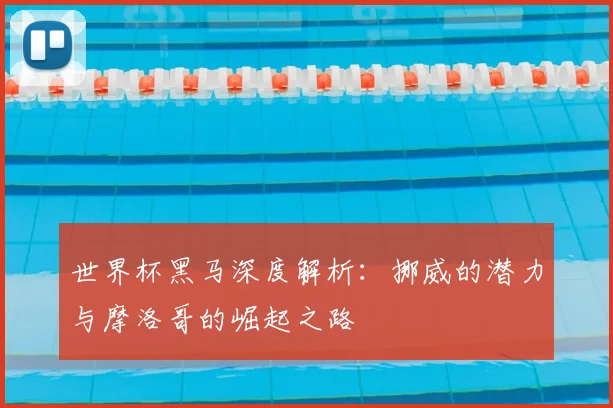 世界杯黑马深度解析：挪威的潜力与摩洛哥的崛起之路