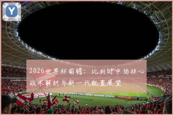 2026世界杯前瞻：比利时中场核心战术解析与新一代配置展望