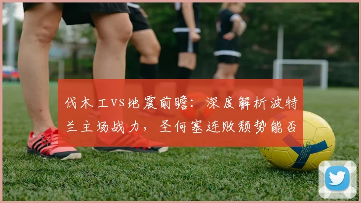 伐木工vs地震前瞻：深度解析波特兰主场战力，圣何塞连败颓势能否止住？